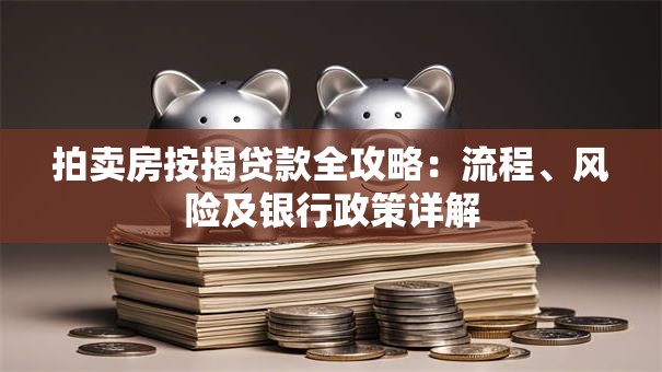拍卖房按揭贷款全攻略：流程、风险及银行政策详解
