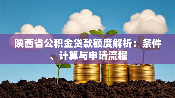陕西省公积金贷款额度解析：条件、计算与申请流程