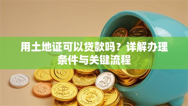 用土地证可以贷款吗？详解办理条件与关键流程