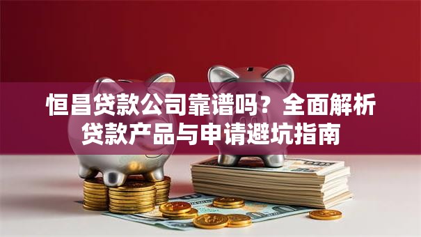恒昌贷款公司靠谱吗？全面解析贷款产品与申请避坑指南