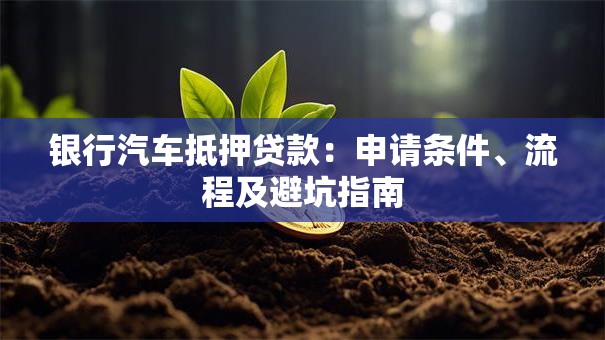 银行汽车抵押贷款：申请条件、流程及避坑指南
