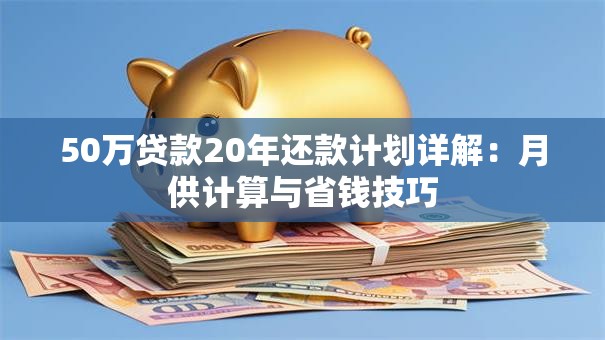 50万贷款20年还款计划详解：月供计算与省钱技巧