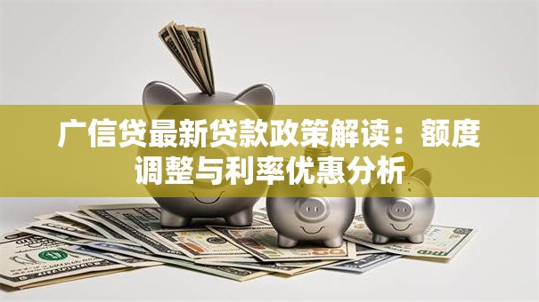 广信贷最新贷款政策解读：额度调整与利率优惠分析