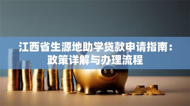 江西省生源地助学贷款申请指南：政策详解与办理流程