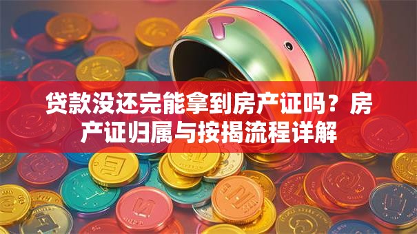 贷款没还完能拿到房产证吗？房产证归属与按揭流程详解