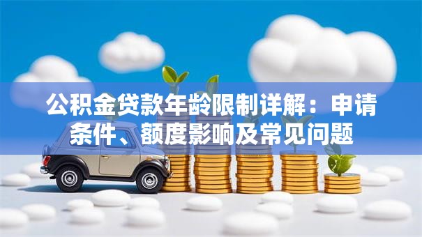 公积金贷款年龄限制详解：申请条件、额度影响及常见问题