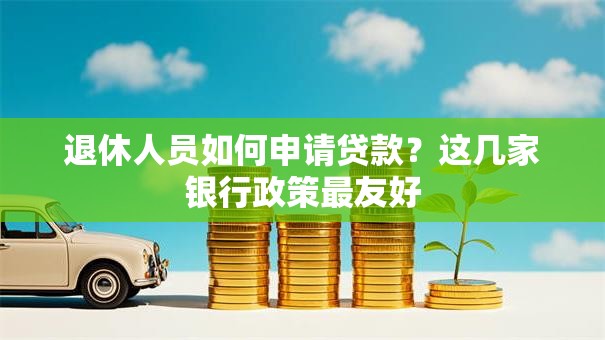退休人员如何申请贷款？这几家银行政策最友好
