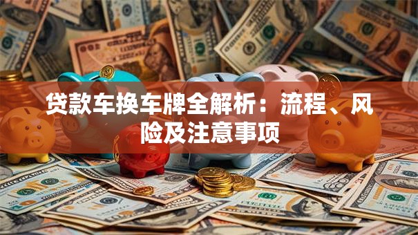 贷款车换车牌全解析：流程、风险及注意事项