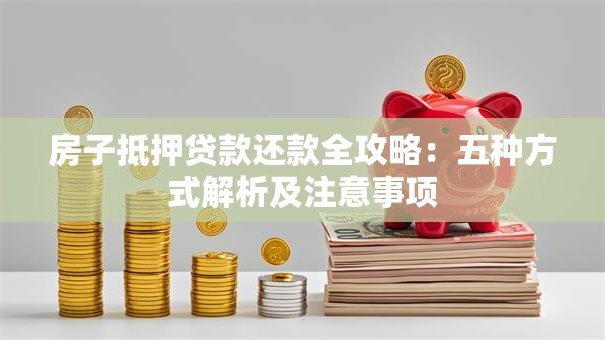 房子抵押贷款还款全攻略：五种方式解析及注意事项