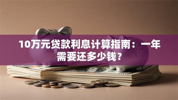 10万元贷款利息计算指南：一年需要还多少钱？