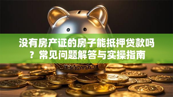 没有房产证的房子能抵押贷款吗？常见问题解答与实操指南