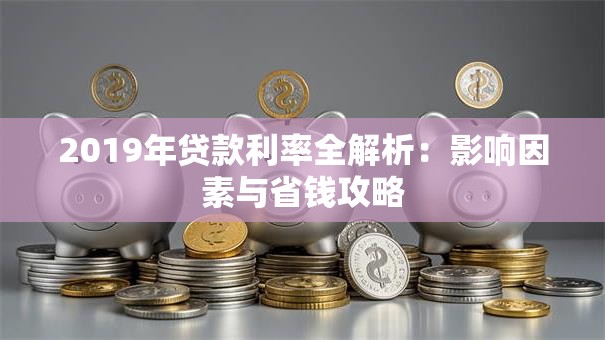 2019年贷款利率全解析：影响因素与省钱攻略