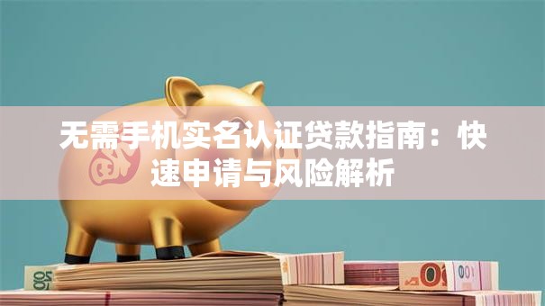 无需手机实名认证贷款指南：快速申请与风险解析