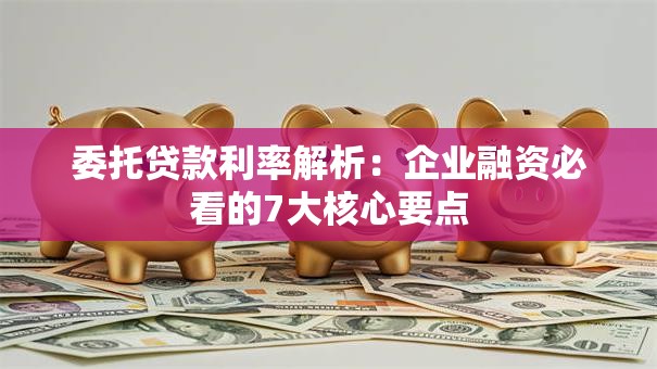 委托贷款利率解析：企业融资必看的7大核心要点