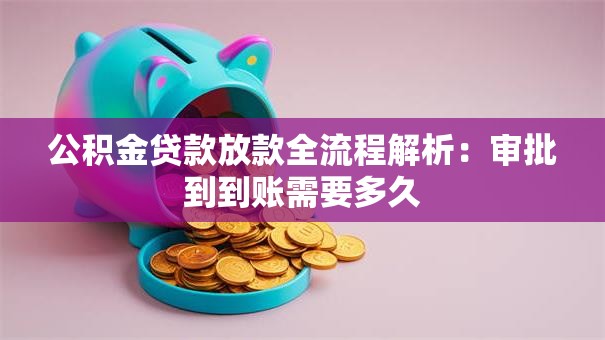 公积金贷款放款全流程解析：审批到到账需要多久