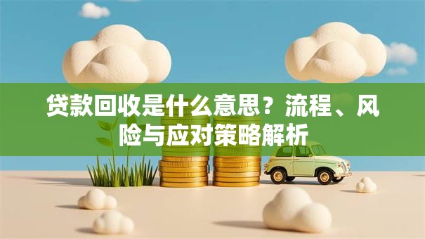 贷款回收是什么意思？流程、风险与应对策略解析