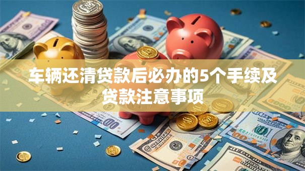 车辆还清贷款后必办的5个手续及贷款注意事项