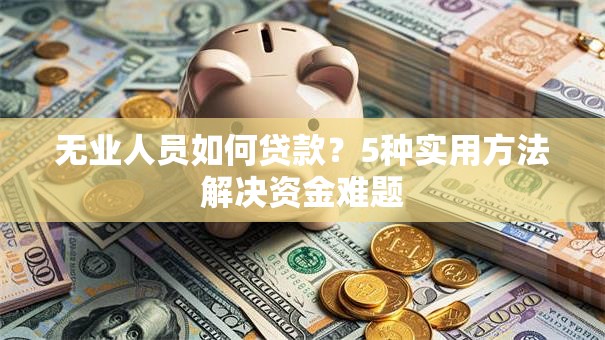 无业人员如何贷款？5种实用方法解决资金难题