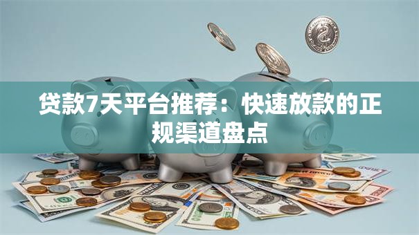 贷款7天平台推荐：快速放款的正规渠道盘点