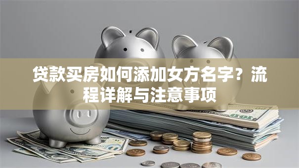 贷款买房如何添加女方名字？流程详解与注意事项