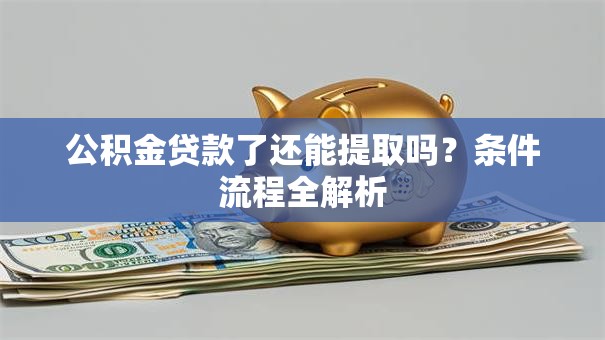 公积金贷款了还能提取吗？条件流程全解析