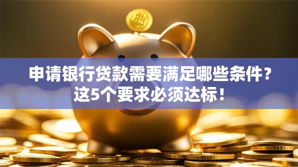申请银行贷款需要满足哪些条件？这5个要求必须达标！