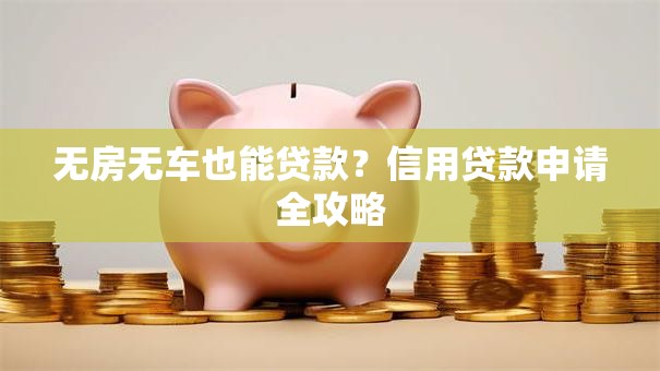 无房无车也能贷款？信用贷款申请全攻略