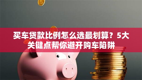 买车贷款比例怎么选最划算？5大关键点帮你避开购车陷阱