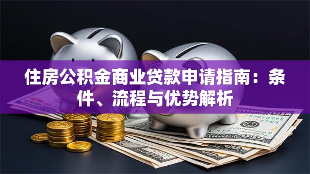 住房公积金商业贷款申请指南：条件、流程与优势解析
