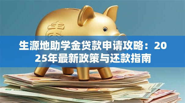 生源地助学金贷款申请攻略：2025年最新政策与还款指南