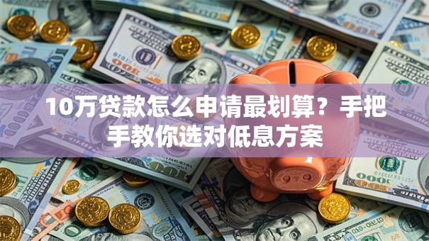 10万贷款怎么申请最划算？手把手教你选对低息方案