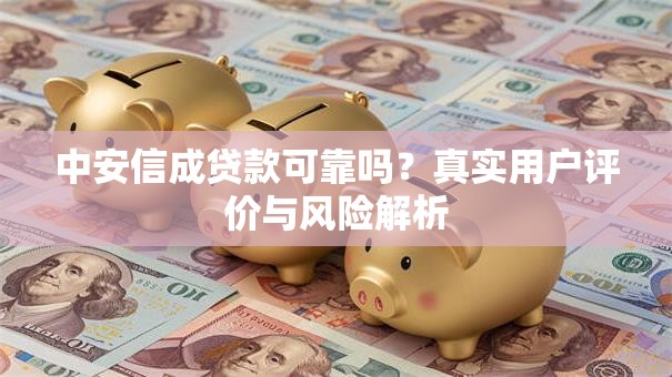 中安信成贷款可靠吗？真实用户评价与风险解析