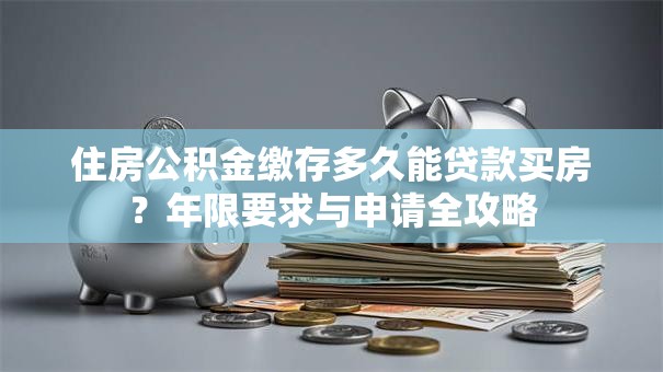 住房公积金缴存多久能贷款买房？年限要求与申请全攻略