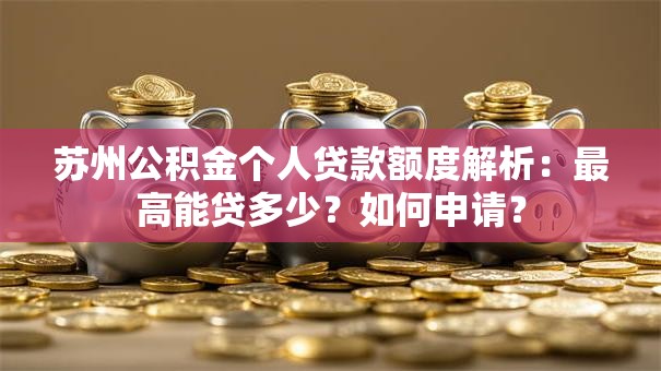 苏州公积金个人贷款额度解析：最高能贷多少？如何申请？