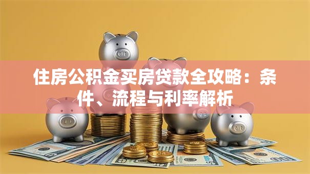 住房公积金买房贷款全攻略：条件、流程与利率解析