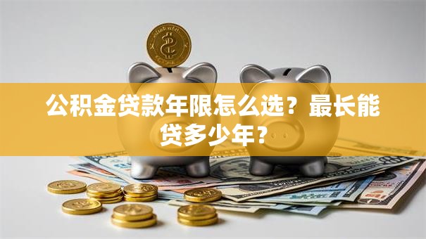 公积金贷款年限怎么选？最长能贷多少年？