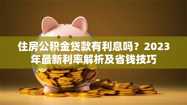 住房公积金贷款有利息吗？2023年最新利率解析及省钱技巧