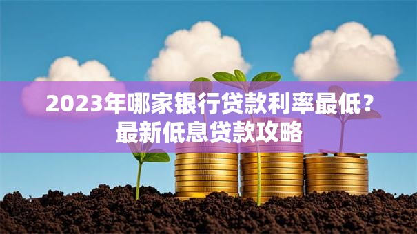 2023年哪家银行贷款利率最低？最新低息贷款攻略