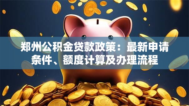 郑州公积金贷款政策：最新申请条件、额度计算及办理流程