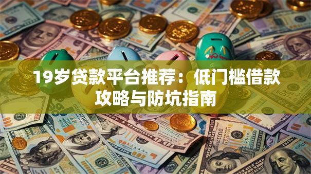 19岁贷款平台推荐：低门槛借款攻略与防坑指南