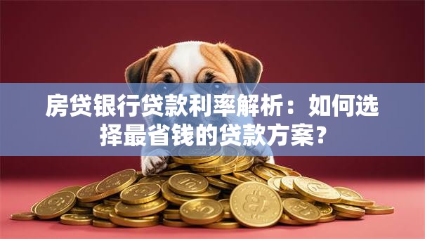 房贷银行贷款利率解析：如何选择最省钱的贷款方案？