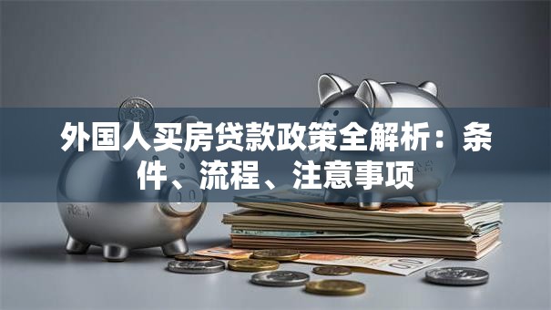 外国人买房贷款政策全解析：条件、流程、注意事项