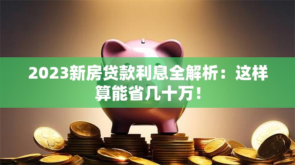 2023新房贷款利息全解析：这样算能省几十万！