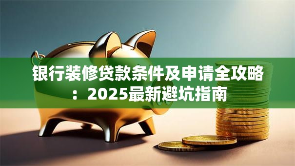 银行装修贷款条件及申请全攻略：2025最新避坑指南