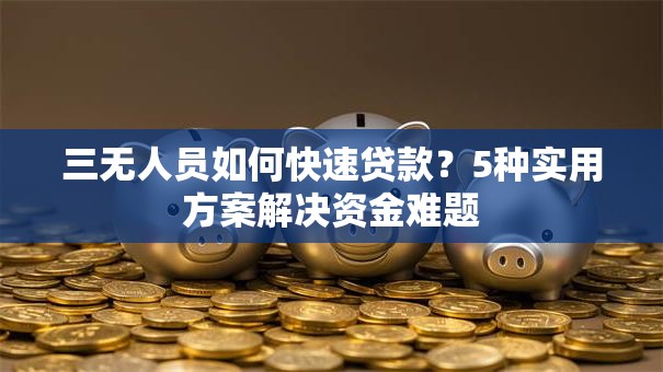 三无人员如何快速贷款？5种实用方案解决资金难题
