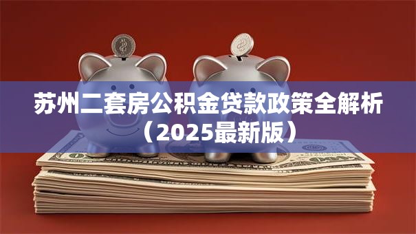 苏州二套房公积金贷款政策全解析（2025最新版）