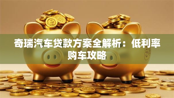 奇瑞汽车贷款方案全解析：低利率购车攻略