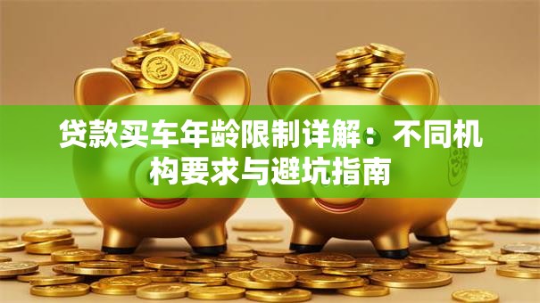 贷款买车年龄限制详解：不同机构要求与避坑指南