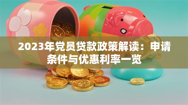 2023年党员贷款政策解读：申请条件与优惠利率一览