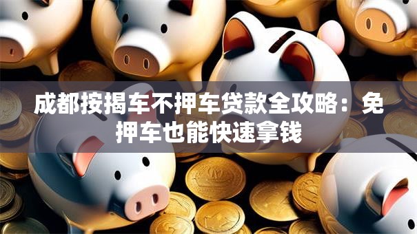 成都按揭车不押车贷款全攻略：免押车也能快速拿钱